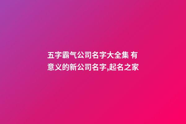 五字霸气公司名字大全集 有意义的新公司名字,起名之家-第1张-公司起名-玄机派